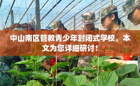 中山南区管教青少年封闭式学校，本文为您详细研讨！
