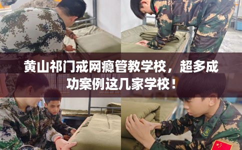 黄山祁门戒网瘾管教学校，超多成功案例这几家学校！