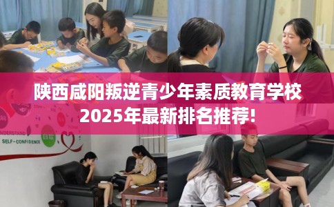 陕西咸阳叛逆青少年素质教育学校2025年最新排名推荐!