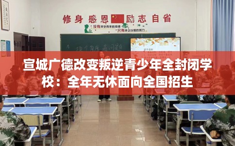 宣城广德改变叛逆青少年全封闭学校：全年无休面向全国招生