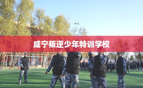咸宁叛逆少年特训学校