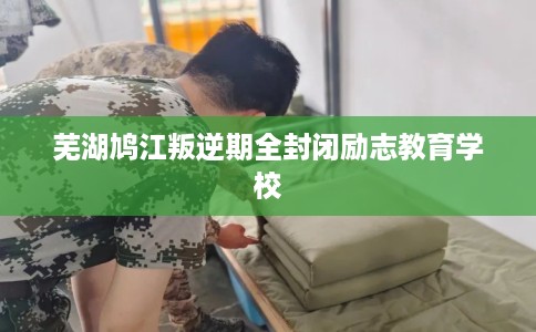 芜湖鸠江叛逆期全封闭励志教育学校