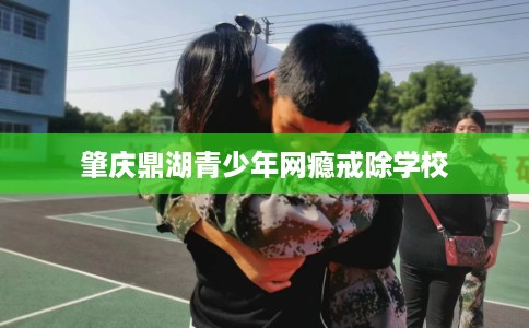 肇庆鼎湖青少年网瘾戒除学校