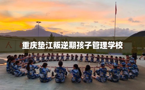 重庆垫江叛逆期孩子管理学校