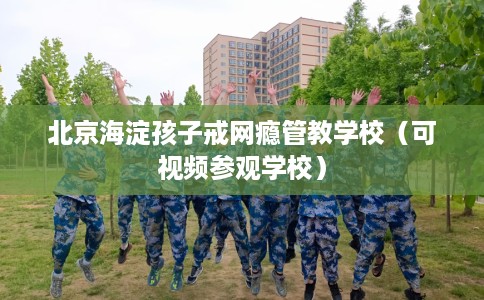 北京海淀孩子戒网瘾管教学校（可视频参观学校）