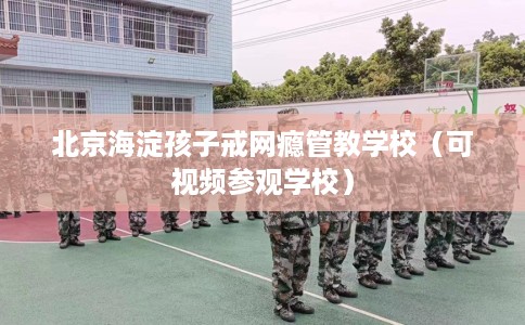 北京海淀孩子戒网瘾管教学校（可视频参观学校）