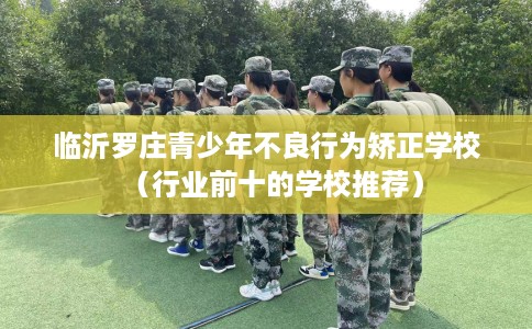 临沂罗庄青少年不良行为矫正学校（行业前十的学校推荐）