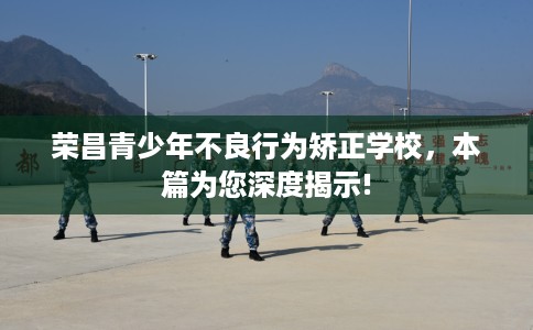 荣昌青少年不良行为矫正学校，本篇为您深度揭示!