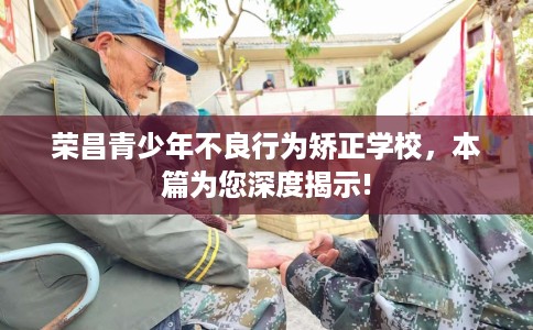 荣昌青少年不良行为矫正学校，本篇为您深度揭示!