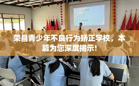 荣昌青少年不良行为矫正学校，本篇为您深度揭示!