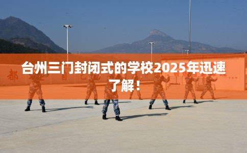 台州三门封闭式的学校2025年迅速了解！