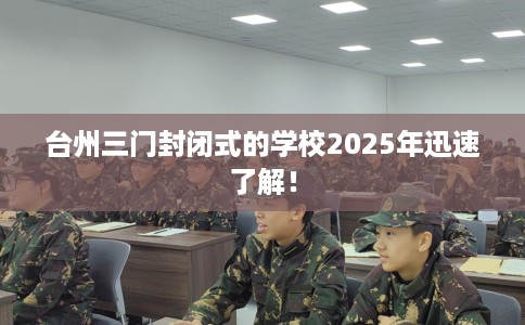 台州三门封闭式的学校2025年迅速了解！