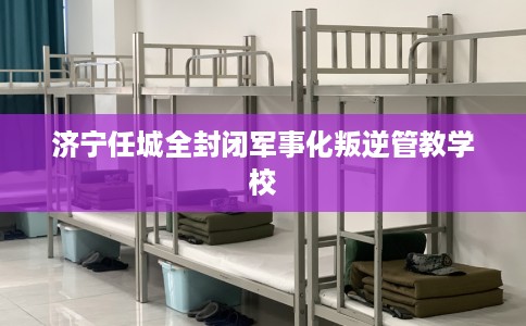 济宁任城全封闭军事化叛逆管教学校
