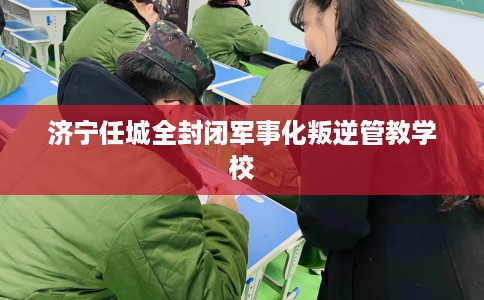 济宁任城全封闭军事化叛逆管教学校
