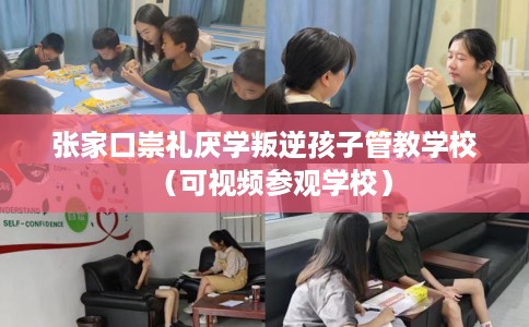 张家口崇礼厌学叛逆孩子管教学校（可视频参观学校）