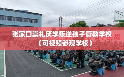 张家口崇礼厌学叛逆孩子管教学校（可视频参观学校）