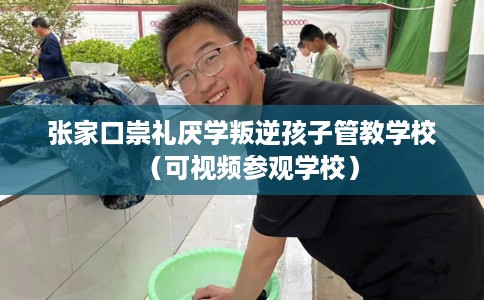 张家口崇礼厌学叛逆孩子管教学校（可视频参观学校）