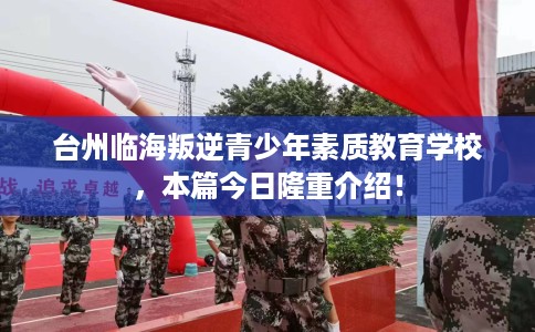 台州临海叛逆青少年素质教育学校，本篇今日隆重介绍！