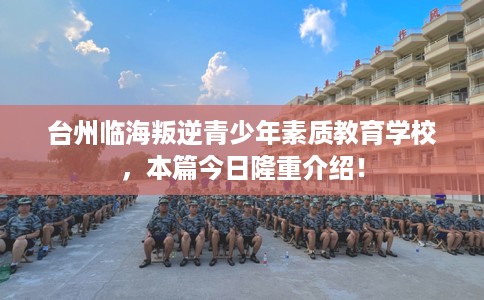 台州临海叛逆青少年素质教育学校，本篇今日隆重介绍！