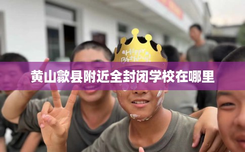 黄山歙县附近全封闭学校在哪里