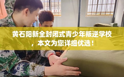 黄石阳新全封闭式青少年叛逆学校，本文为您详细优选！