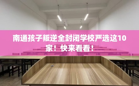 南通孩子叛逆全封闭学校严选这10家！快来看看！