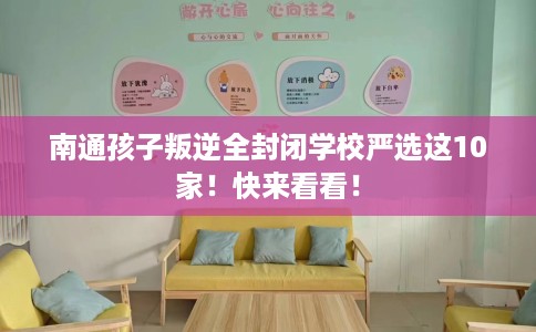 南通孩子叛逆全封闭学校严选这10家！快来看看！