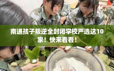南通孩子叛逆全封闭学校严选这10家！快来看看！