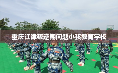 重庆江津叛逆期问题小孩教育学校