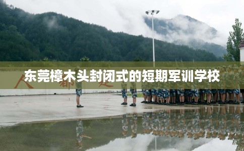 东莞樟木头封闭式的短期军训学校