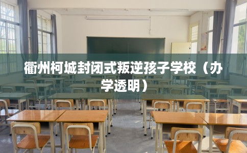 衢州柯城封闭式叛逆孩子学校（办学透明）