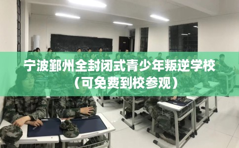 宁波鄞州全封闭式青少年叛逆学校（可免费到校参观）
