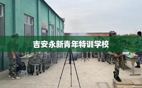 吉安永新青年特训学校