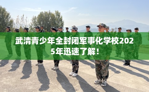 武清青少年全封闭军事化学校2025年迅速了解！