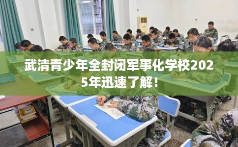 武清青少年全封闭军事化学校2025年迅速了解！