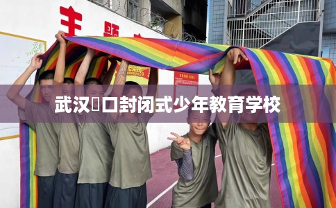 武汉硚口封闭式少年教育学校 武汉硚口封闭式少年教育学校