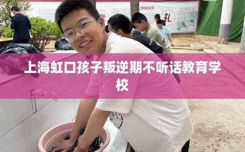 上海虹口孩子叛逆期不听话教育学校