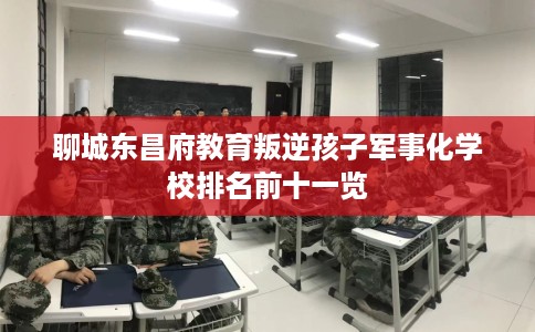 聊城东昌府教育叛逆孩子军事化学校排名前十一览