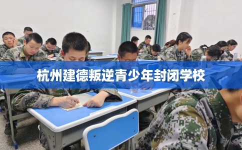 杭州建德叛逆青少年封闭学校