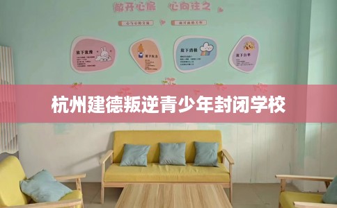 杭州建德叛逆青少年封闭学校