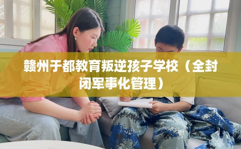 赣州于都教育叛逆孩子学校（全封闭军事化管理）