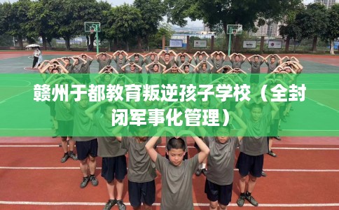 赣州于都教育叛逆孩子学校（全封闭军事化管理）