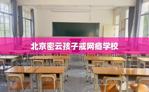 北京密云孩子戒网瘾学校