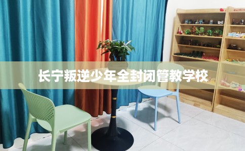 长宁叛逆少年全封闭管教学校 长宁叛逆少年全封闭管教学校