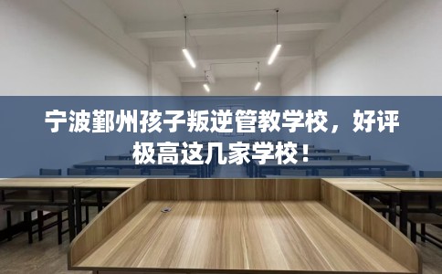 宁波鄞州孩子叛逆管教学校，好评极高这几家学校！