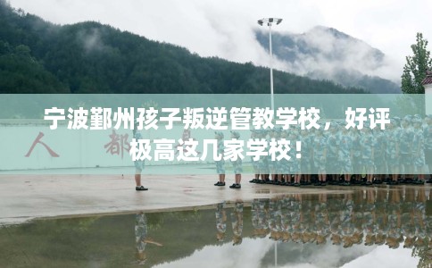宁波鄞州孩子叛逆管教学校，好评极高这几家学校！