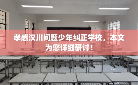 孝感汉川问题少年纠正学校，本文为您详细研讨！