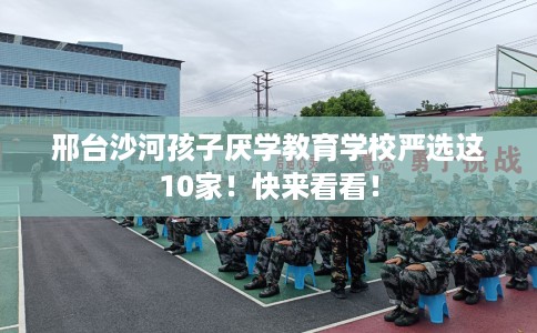 邢台沙河孩子厌学教育学校严选这10家！快来看看！
