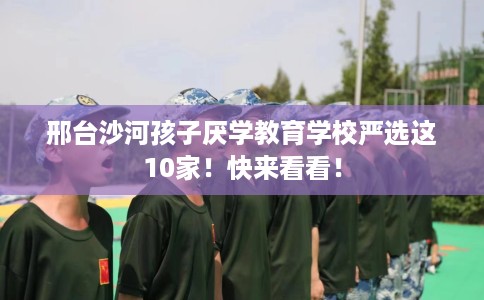 邢台沙河孩子厌学教育学校严选这10家！快来看看！