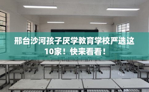 邢台沙河孩子厌学教育学校严选这10家！快来看看！